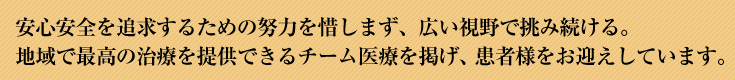 安心安全を追求するための努力を惜しまず、広い視野で挑み続ける。地域で最高の治療を提供できるチーム医療を掲げ、患者様をお迎えしています。