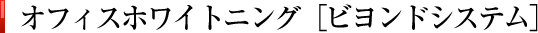 オフィスホワイトニング［ビヨンドシステム］