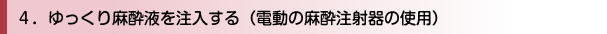 ゆっくり麻酔液を注入する（電動の麻酔注射器の使用）